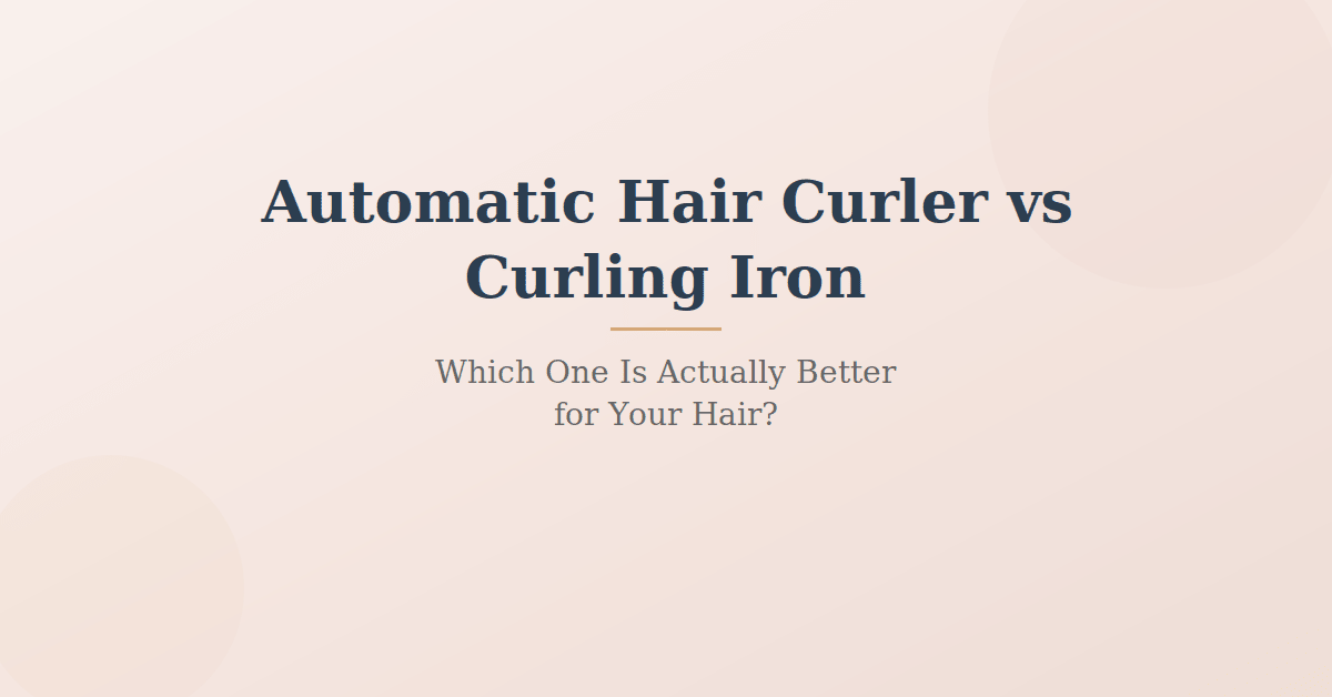 Automatic Hair Curler vs Curling Iron: Which One Is Actually Better for Your Hair?