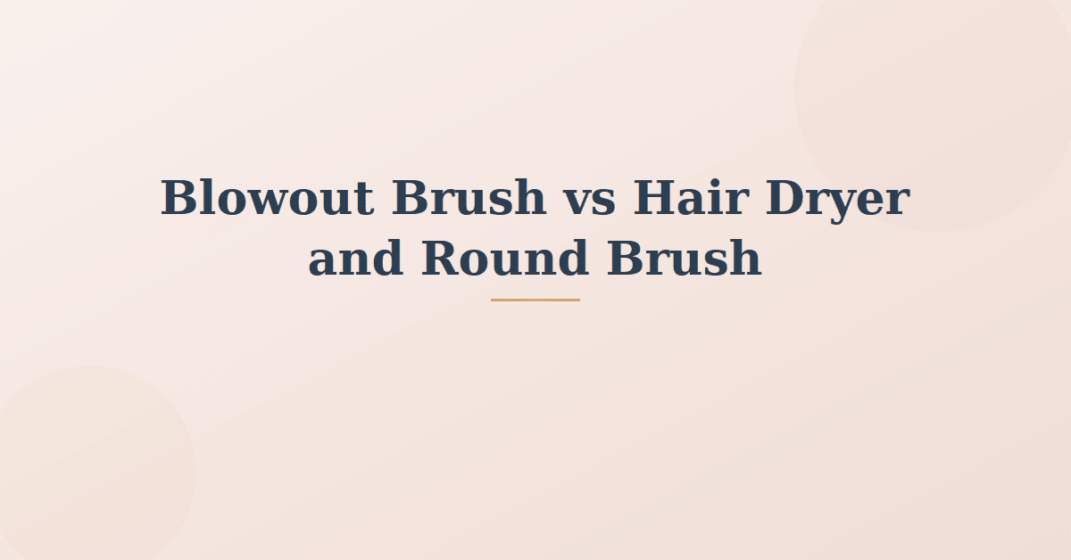 Blowout Brush vs Hair Dryer and Round Brush: Which Is Better?