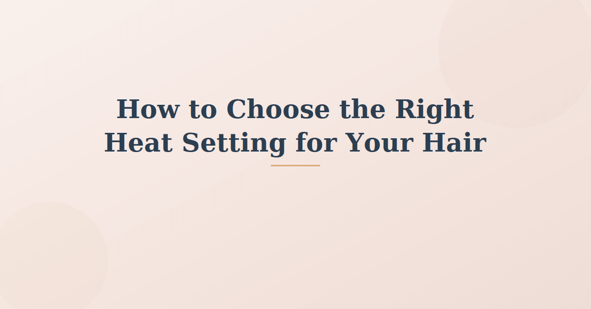How to Choose the Right Heat Setting for Your Hair Type