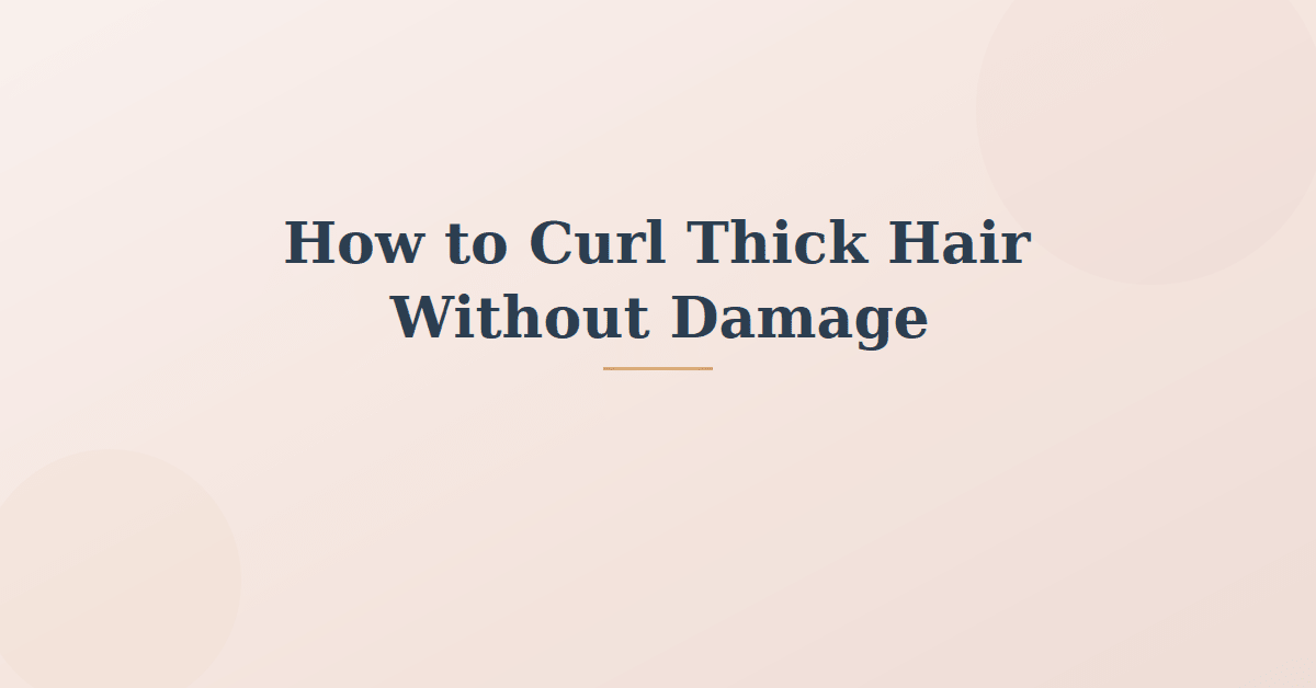How to Curl Thick Hair Without Damage: A Complete Guide