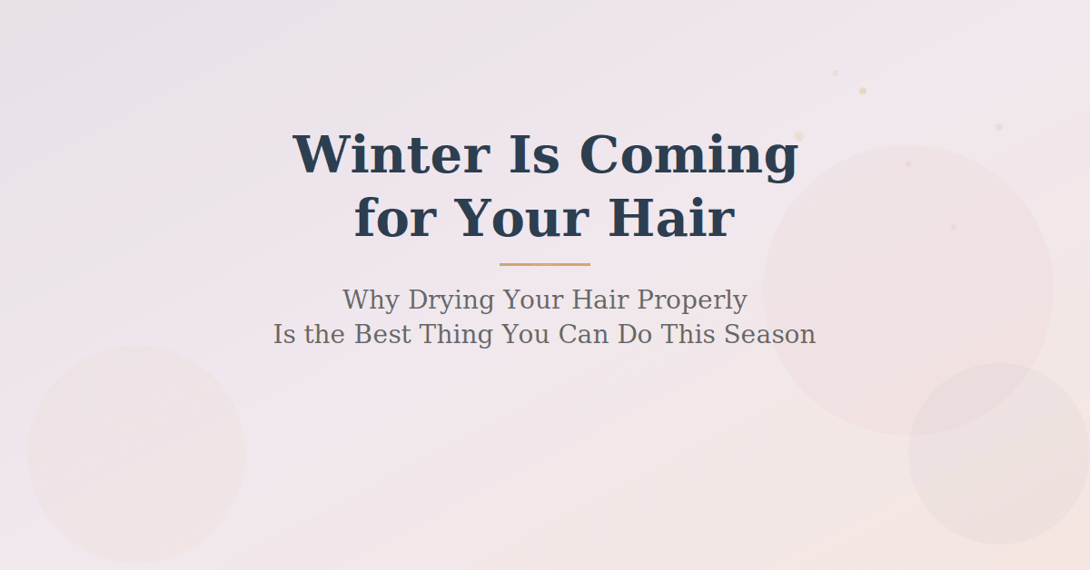 Winter Is Coming for Your Hair: Why Drying It Properly Is the Best Thing You Can Do This Season